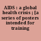 AIDS : a global health crisis ; [a series of posters intended for training purposes]