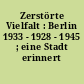 Zerstörte Vielfalt : Berlin 1933 - 1928 - 1945 ; eine Stadt erinnert sich