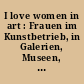 I love women in art : Frauen im Kunstbetrieb, in Galerien, Museen, Sammlungen und weiteren Institutionen stellen 100 Kunstwerke von Künstlerinnen in Deutschland vor