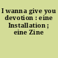 I wanna give you devotion : eine Installation ; eine Zine