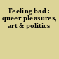 Feeling bad : queer pleasures, art & politics