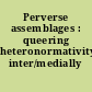 Perverse assemblages : queering heteronormativity inter/medially