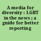 A media for diversity : LGBT in the news ; a guide for better reporting