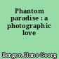 Phantom paradise : a photographic love