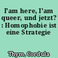 I'am here, I'am queer, und jetzt? : Homophobie ist eine Strategie