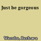 Just be gorgeous